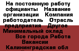 На постоянную работу официанты › Название организации ­ Компания-работодатель › Отрасль предприятия ­ Другое › Минимальный оклад ­ 18 000 - Все города Работа » Вакансии   . Калининградская обл.,Приморск г.